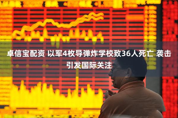 卓信宝配资 以军4枚导弹炸学校致36人死亡 袭击引发国际关注