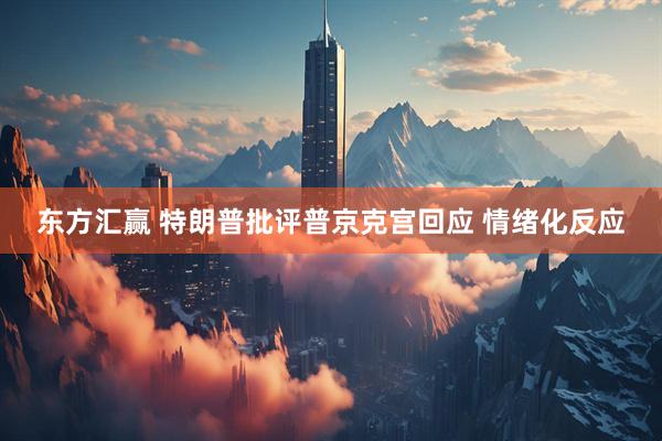 东方汇赢 特朗普批评普京克宫回应 情绪化反应