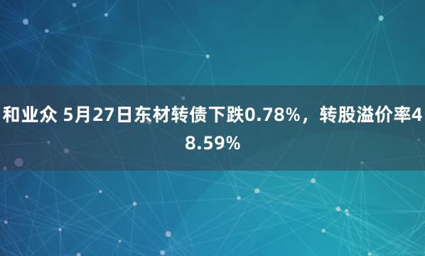 和业众 5月27日东材转债下跌0.78%，转股溢价率48.59%
