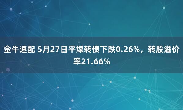 金牛速配 5月27日平煤转债下跌0.26%，转股溢价率21.66%