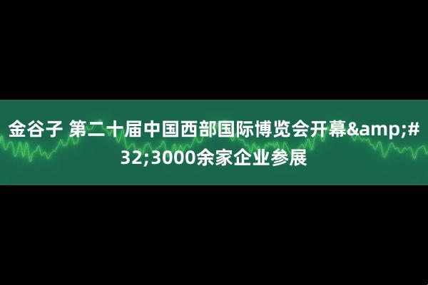 金谷子 第二十届中国西部国际博览会开幕&#32;3000余家企业参展