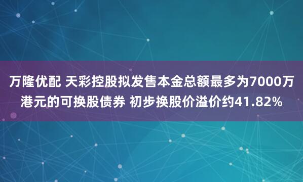 万隆优配 天彩控股拟发售本金总额最多为7000万港元的可换股债券 初步换股价溢价约41.82%