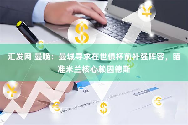 汇发网 曼晚：曼城寻求在世俱杯前补强阵容，瞄准米兰核心赖因德斯