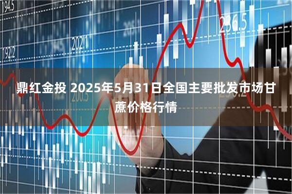鼎红金投 2025年5月31日全国主要批发市场甘蔗价格行情