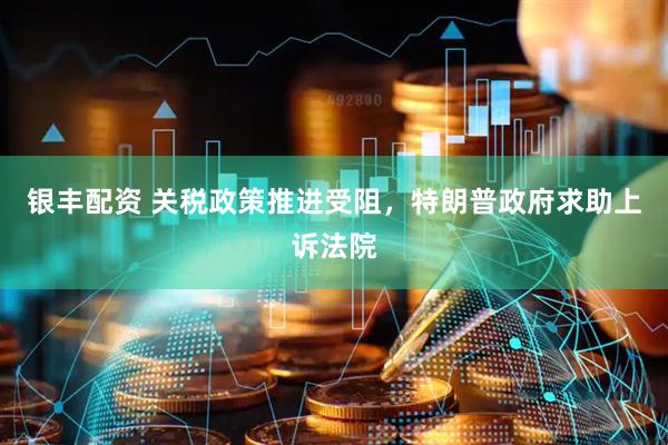 银丰配资 关税政策推进受阻，特朗普政府求助上诉法院