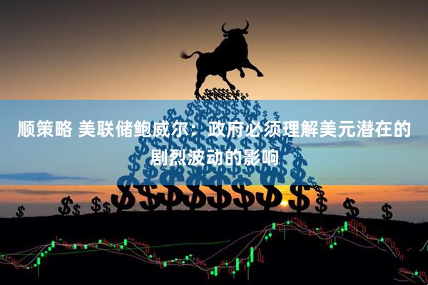 顺策略 美联储鲍威尔：政府必须理解美元潜在的剧烈波动的影响