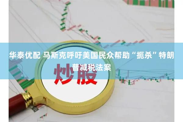 华泰优配 马斯克呼吁美国民众帮助“扼杀”特朗普减税法案