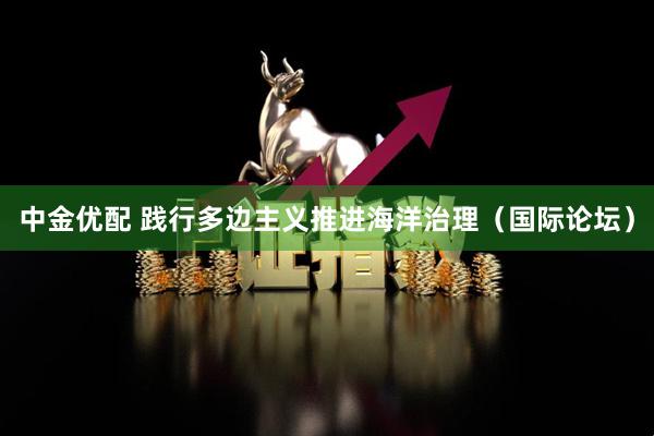 中金优配 践行多边主义推进海洋治理（国际论坛）