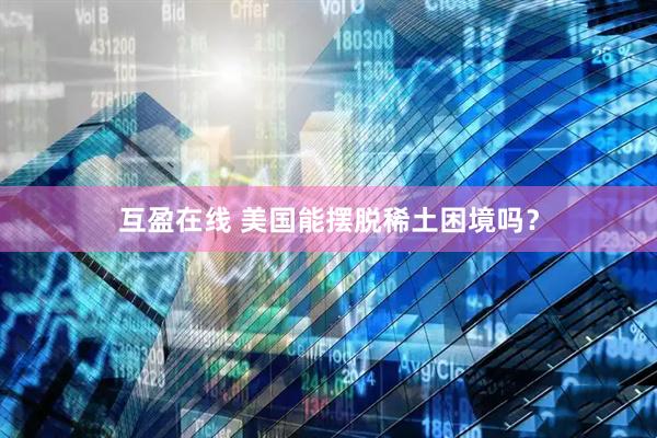 互盈在线 美国能摆脱稀土困境吗？