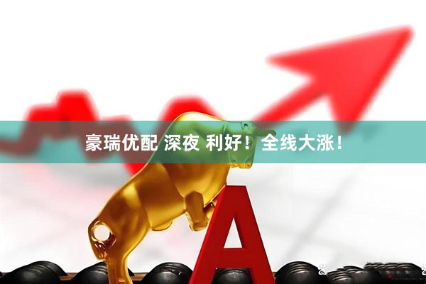 豪瑞优配 深夜 利好！全线大涨！
