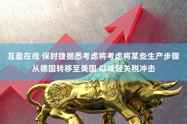 互盈在线 保时捷据悉考虑将考虑将某些生产步骤从德国转移至美国 以减轻关税冲击