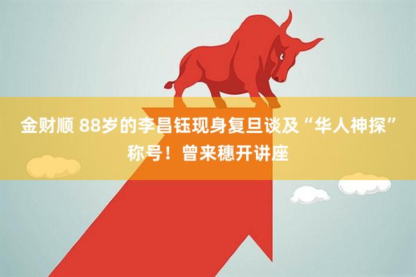 金财顺 88岁的李昌钰现身复旦谈及“华人神探”称号！曾来穗开讲座