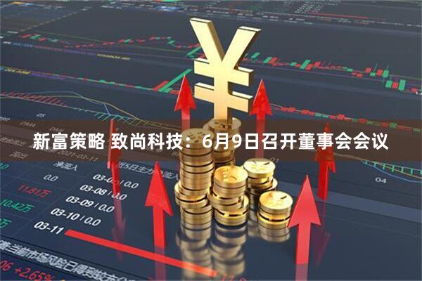 新富策略 致尚科技：6月9日召开董事会会议