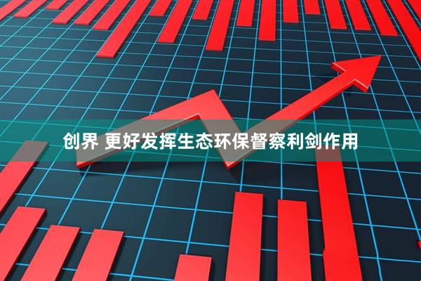 创界 更好发挥生态环保督察利剑作用