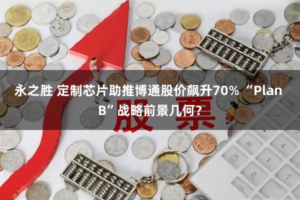 永之胜 定制芯片助推博通股价飙升70% “Plan B”战略前景几何？