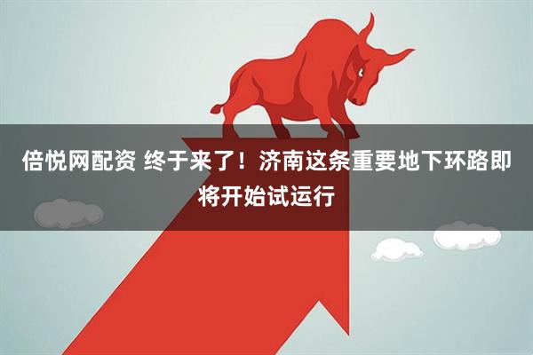 倍悦网配资 终于来了！济南这条重要地下环路即将开始试运行