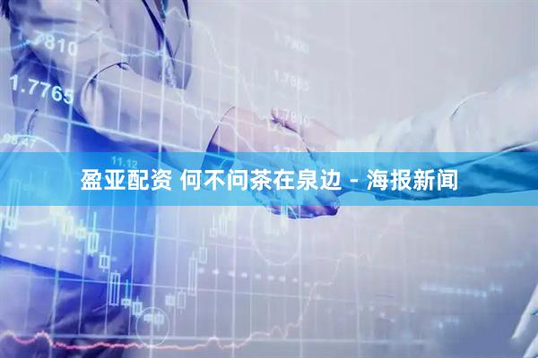盈亚配资 何不问茶在泉边 - 海报新闻