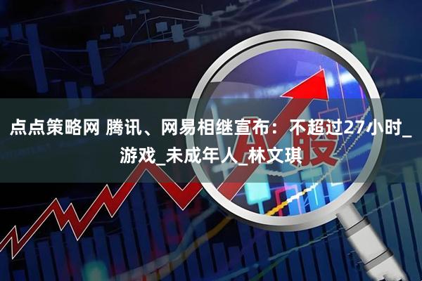 点点策略网 腾讯、网易相继宣布：不超过27小时_游戏_未成年人_林文琪