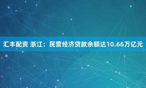汇丰配资 浙江：民营经济贷款余额达10.66万亿元