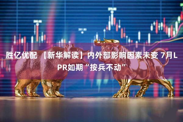 胜亿优配 【新华解读】内外部影响因素未变 7月LPR如期“按兵不动”