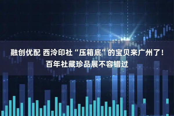 融创优配 西泠印社“压箱底”的宝贝来广州了！百年社藏珍品展不容错过