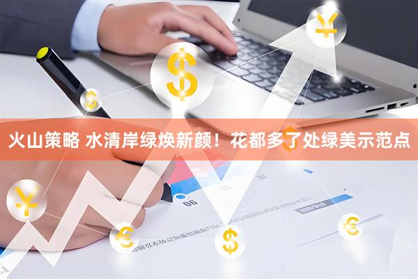 火山策略 水清岸绿焕新颜！花都多了处绿美示范点