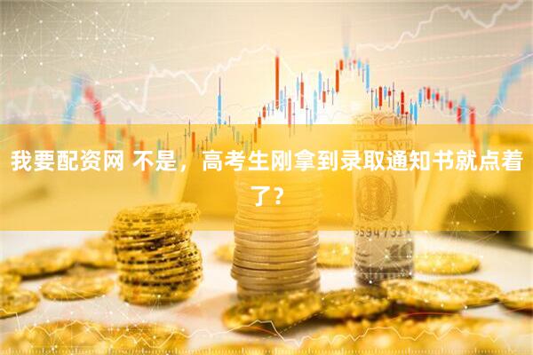 我要配资网 不是，高考生刚拿到录取通知书就点着了？