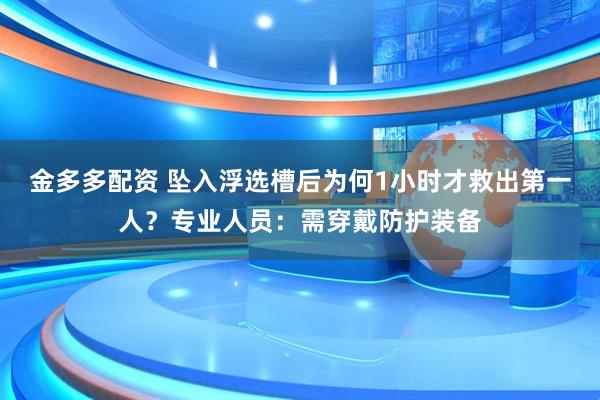 金多多配资 坠入浮选槽后为何1小时才救出第一人？专业人员：需穿戴防护装备