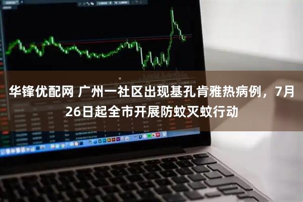 华锋优配网 广州一社区出现基孔肯雅热病例，7月26日起全市开展防蚊灭蚊行动