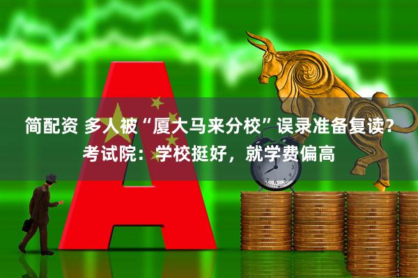 简配资 多人被“厦大马来分校”误录准备复读？考试院：学校挺好，就学费偏高