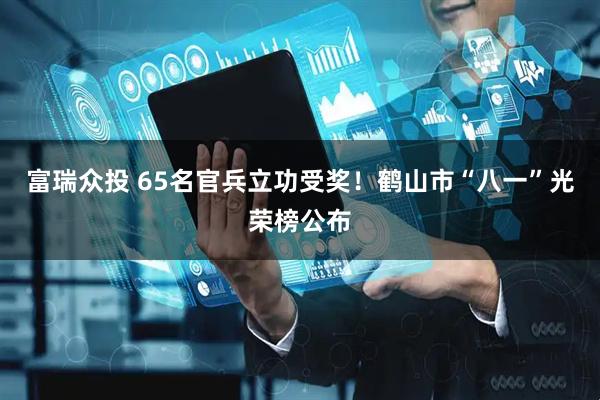富瑞众投 65名官兵立功受奖！鹤山市“八一”光荣榜公布