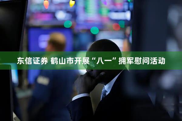 东信证券 鹤山市开展“八一”拥军慰问活动
