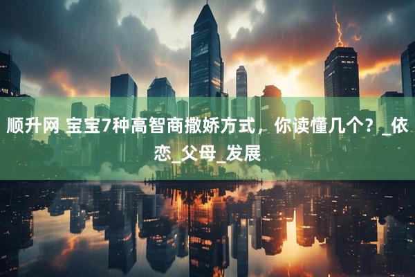 顺升网 宝宝7种高智商撒娇方式，你读懂几个？_依恋_父母_发展