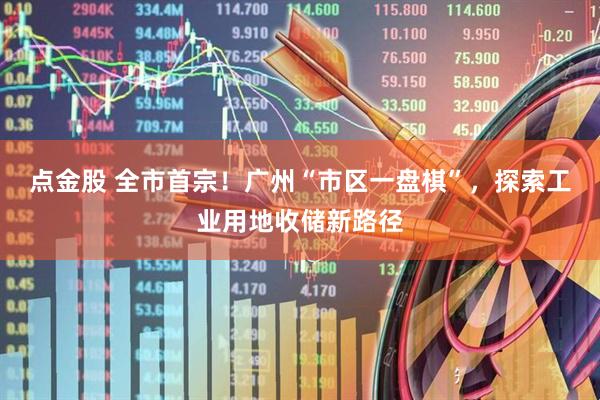 点金股 全市首宗！广州“市区一盘棋”，探索工业用地收储新路径