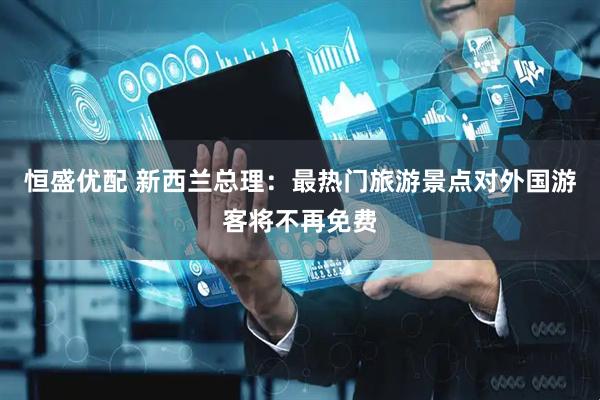 恒盛优配 新西兰总理：最热门旅游景点对外国游客将不再免费