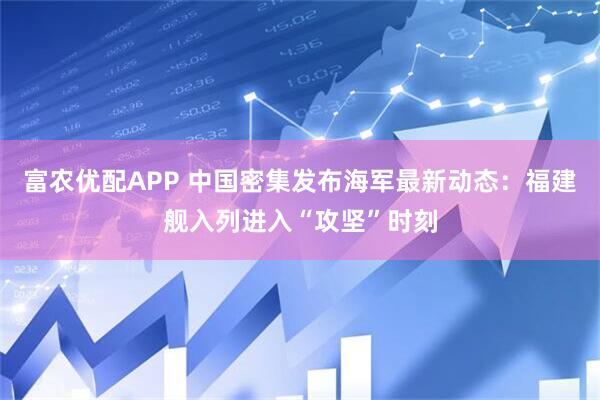 富农优配APP 中国密集发布海军最新动态：福建舰入列进入“攻坚”时刻