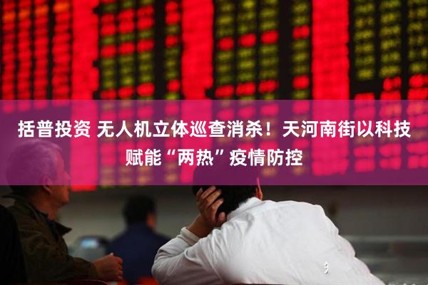 括普投资 无人机立体巡查消杀！天河南街以科技赋能“两热”疫情防控