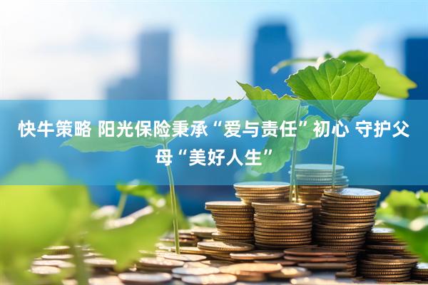 快牛策略 阳光保险秉承“爱与责任”初心 守护父母“美好人生”