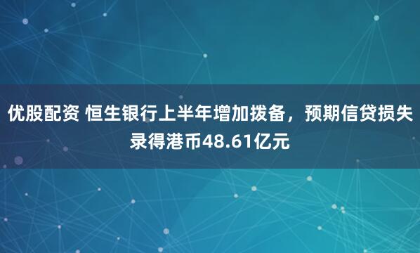 优股配资 恒生银行上半年增加拨备，预期信贷损失录得港币48.61亿元