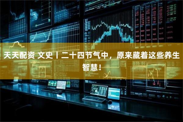 天天配资 文史丨二十四节气中，原来藏着这些养生智慧！