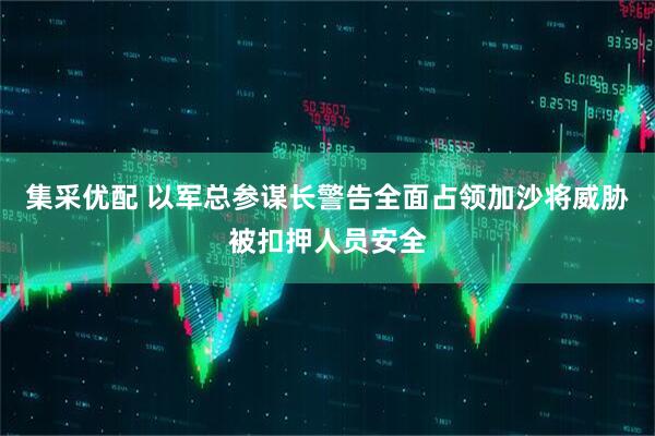 集采优配 以军总参谋长警告全面占领加沙将威胁被扣押人员安全