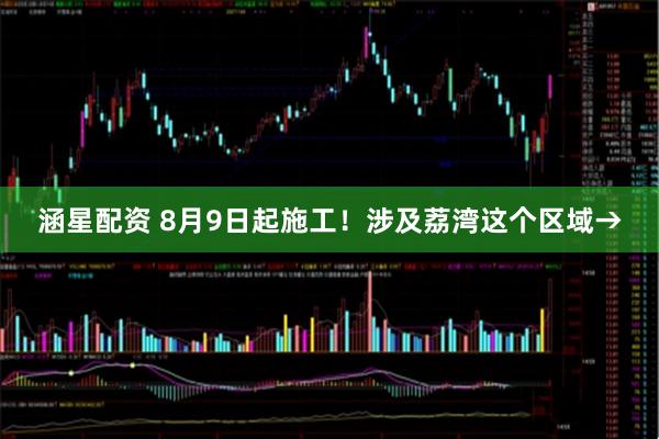 涵星配资 8月9日起施工！涉及荔湾这个区域→