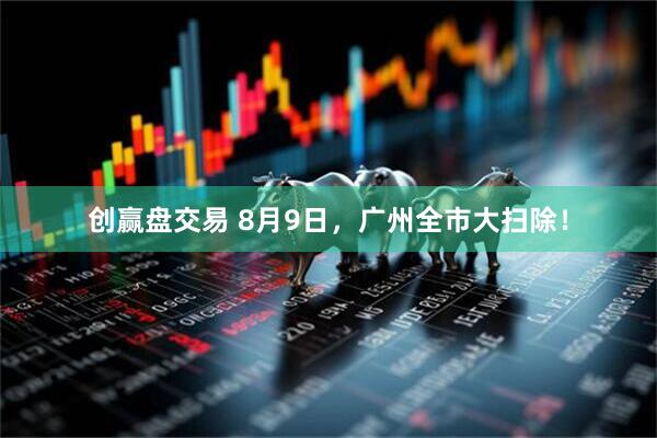 创赢盘交易 8月9日，广州全市大扫除！