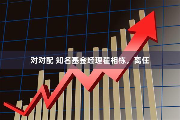 对对配 知名基金经理翟相栋，离仼