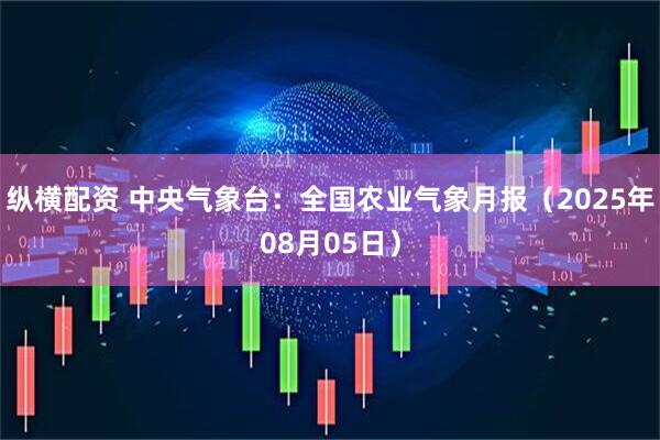 纵横配资 中央气象台：全国农业气象月报（2025年08月05日）