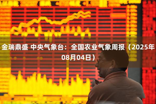 金瑞鼎盛 中央气象台：全国农业气象周报（2025年08月04日）