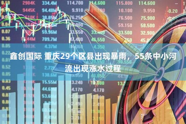 鑫创国际 重庆29个区县出现暴雨，55条中小河流出现涨水过程