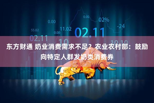 东方财通 奶业消费需求不足？农业农村部：鼓励向特定人群发奶类消费券