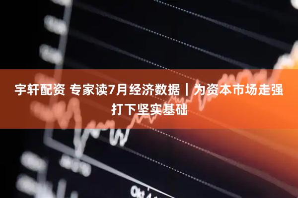 宇轩配资 专家读7月经济数据｜为资本市场走强打下坚实基础