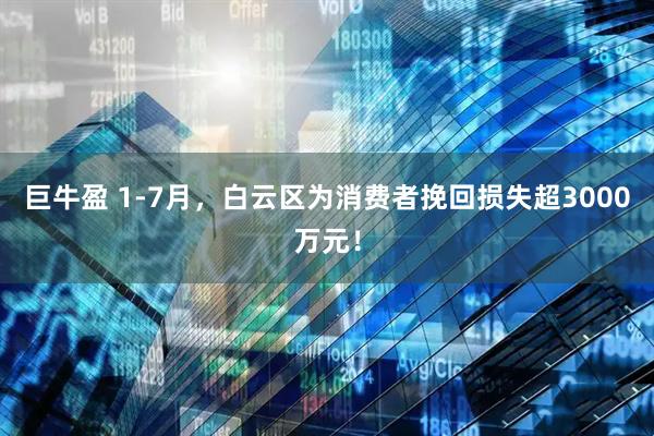 巨牛盈 1-7月，白云区为消费者挽回损失超3000万元！